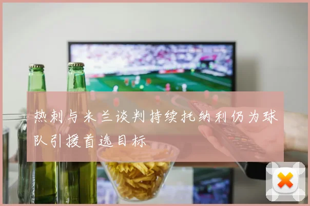 热刺与米兰谈判持续托纳利仍为球队引援首选目标