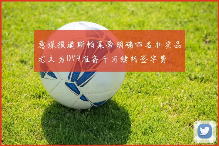 意媒报道斯帕莱蒂明确四名非卖品尤文为DV9准备千万续约签字费