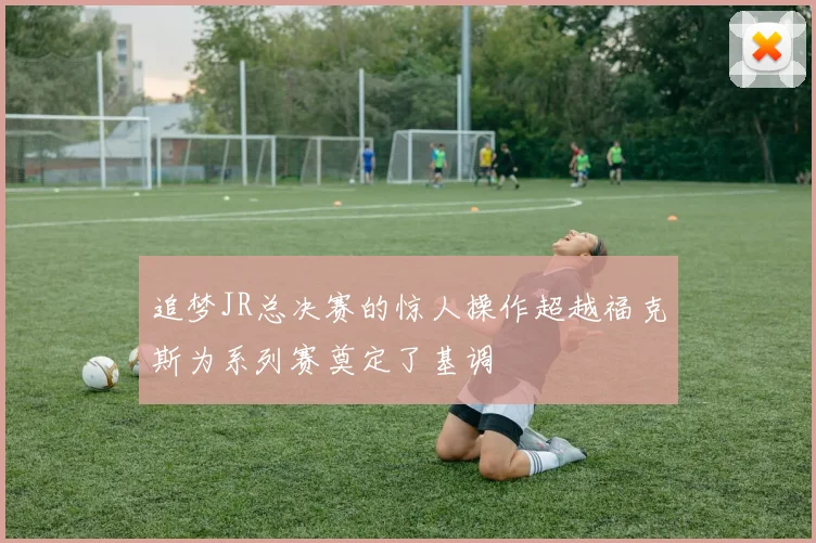 追梦JR总决赛的惊人操作超越福克斯为系列赛奠定了基调