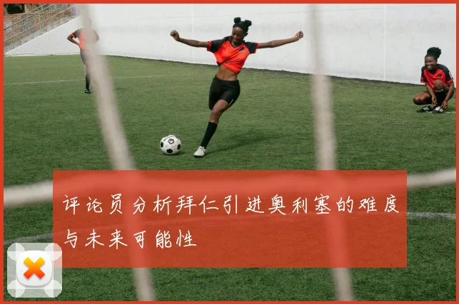 评论员分析拜仁引进奥利塞的难度与未来可能性
