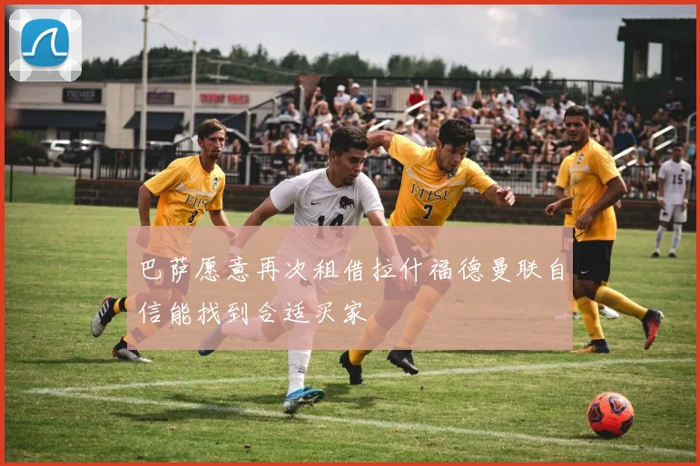 巴萨愿意再次租借拉什福德曼联自信能找到合适买家