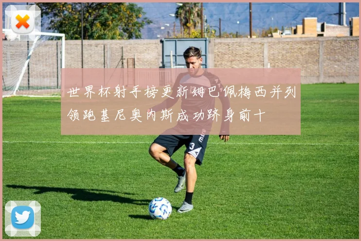 世界杯射手榜更新姆巴佩梅西并列领跑基尼奥内斯成功跻身前十