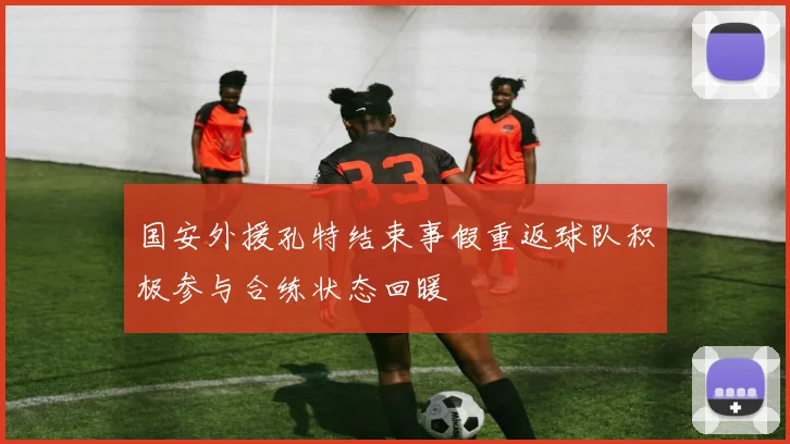 国安外援孔特结束事假重返球队积极参与合练状态回暖
