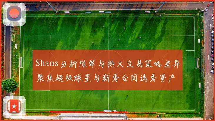 Shams分析绿军与热火交易策略差异聚焦超级球星与新秀合同选秀资产