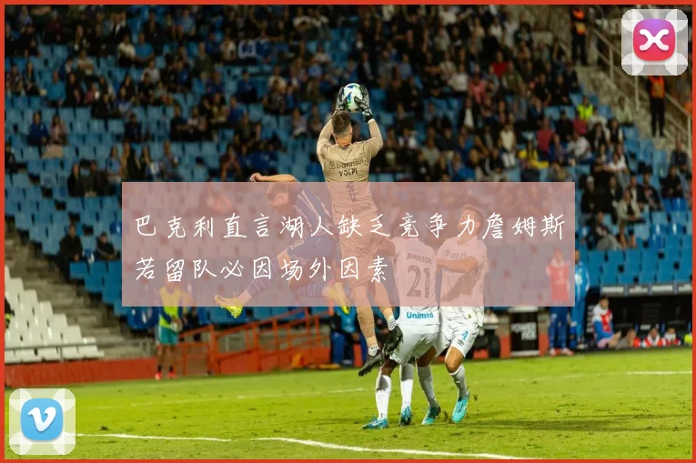 巴克利直言湖人缺乏竞争力詹姆斯若留队必因场外因素