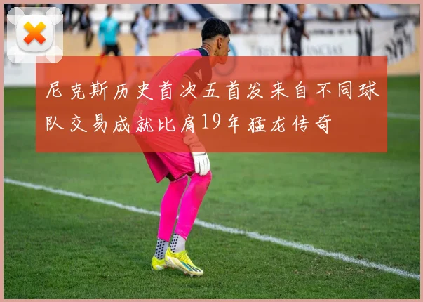 尼克斯历史首次五首发来自不同球队交易成就比肩19年猛龙传奇