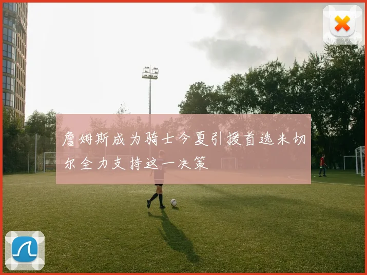詹姆斯成为骑士今夏引援首选米切尔全力支持这一决策
