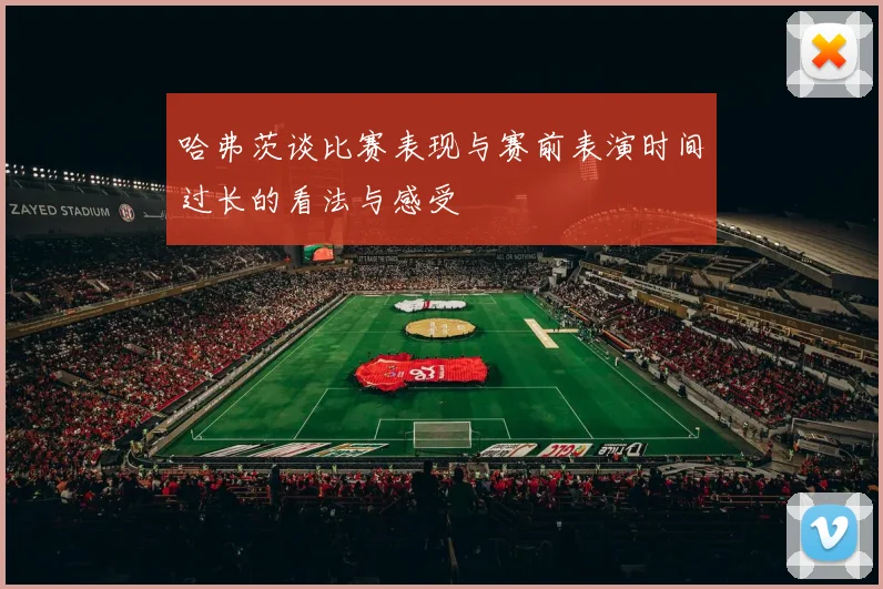 哈弗茨谈比赛表现与赛前表演时间过长的看法与感受