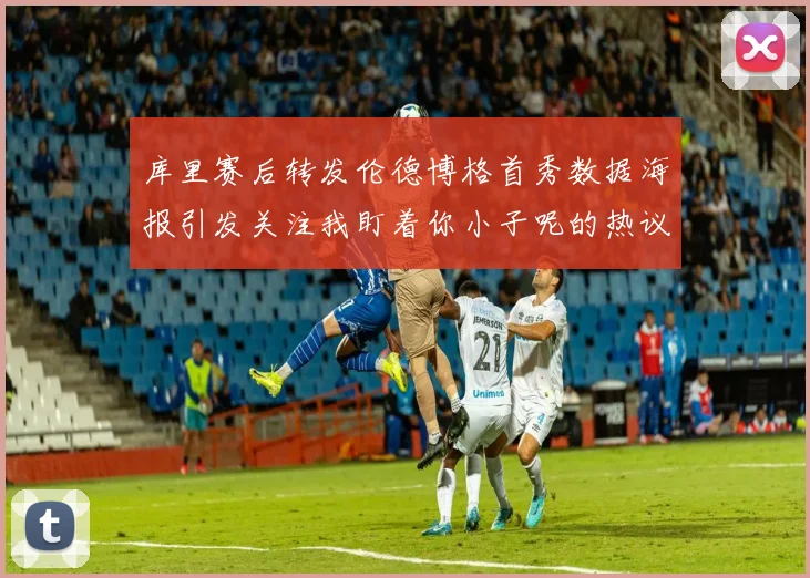 库里赛后转发伦德博格首秀数据海报引发关注我盯着你小子呢的热议