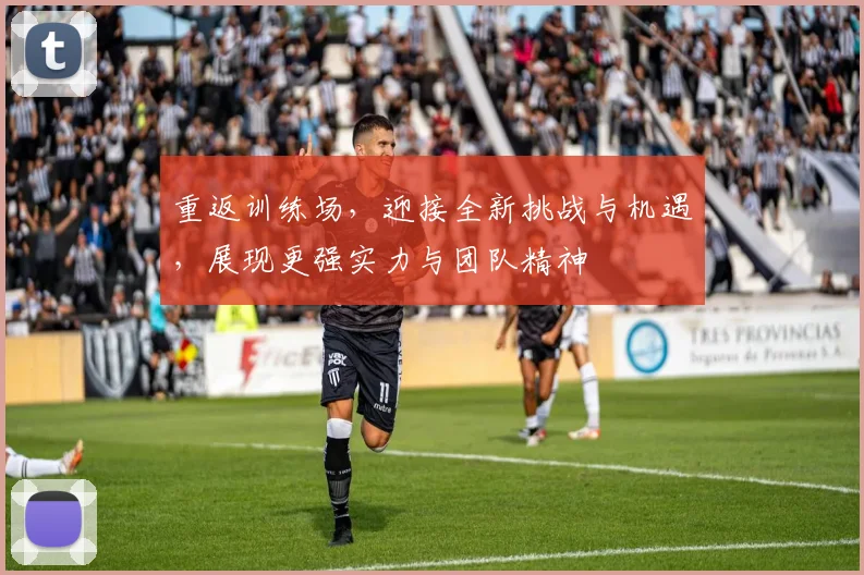 重返训练场，迎接全新挑战与机遇，展现更强实力与团队精神